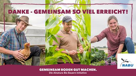 Aus drei Bildern zusammengesetztes Bild: Links ein Bauer mit einem Huhn auf dem Arm. In der Mitte ein Bauer inmitten eines Maisfelds und rechts eine Bäuerin auf einem Kohlrabifeld, die in die Kamera lächelt. Dazu der Schriftzug "Danke – Gemeinsam so viel erreicht! Gemeinsam Boden gut machen. Die Alnatura Bio-Bauern-Initiative."