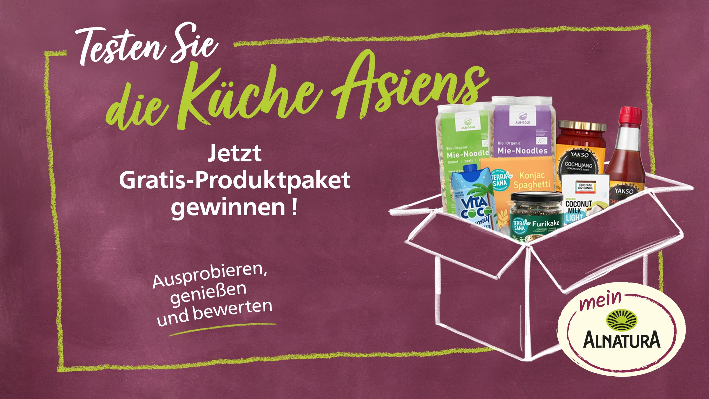 Das Bild bewirbt eine Verlosung eines asiatischen Produktpakets mit dem Slogan "Testen Sie die Küche Asiens - Jetzt Gratis-Produktpaket gewinnen!" und dem Aufruf "Ausprobieren, genießen und bewerten!". Das Bild zeigt eine stilisierte, weiße Umrisszeichnung einer offenen Papierschachtel, die mit verschiedenen asiatischen Produkten gefüllt ist und nach links unten geneigt ist. Die Schachtel steht auf einem dunklen, purpurfarbenen Hintergrund, der an eine Kreidetafel erinnert. Links oberhalb der Schachtel sind in geschwungener, handgeschriebener Schrift die Worte "Testen Sie" in Weiß und "die Küche Asiens" in einem hellen Grün gehalten, wobei die Buchstaben eine graffitiartige Anmutung haben. Darunter steht in größerer, weißer Schrift "Jetzt Gratis-Produktpaket gewinnen!". Unten links befindet sich der Aufruf "Ausprobieren, genießen und bewerten." ebenfalls in weißer Schrift und mit einem grünen Unterstrich, der wie eine Kreidezeichnung wirkt. Am unteren rechten Bildrand befindet sich ein rundes Emblem mit dem Schriftzug "mein Alnatura" in weißer und schwarzer Schrift auf einem cremefarbenen Kreis mit einem stilisierten Sonnen- und Feldsymbol in Grün, umgeben von einem ebenfalls cremefarbenen Ring.