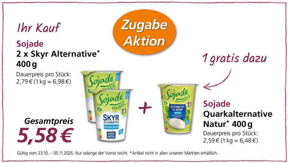 Das Bild zeigt eine Werbeanzeige für Sojade-Produkte. Im Angebot sind zwei Becher Sojade Skyr Alternative Natur mit je 400g. Der Dauerpreis pro Stück beträgt 2,79 €, was 6,98 € pro Kilogramm entspricht. Dazu gibt es als Zugabe einen Becher Sojade Quarkalternative Natur mit 400g gratis. Der Dauerpreis für die Quarkalternative beträgt 2,59 € pro Stück (6,48 € pro Kilogramm). Der Gesamtpreis für das Angebot beträgt 5,58 €. Das Angebot ist gültig vom 23.10. bis zum 05.11.2025 und nur solange der Vorrat reicht. Der Artikel ist möglicherweise nicht in allen Märkten erhältlich.
