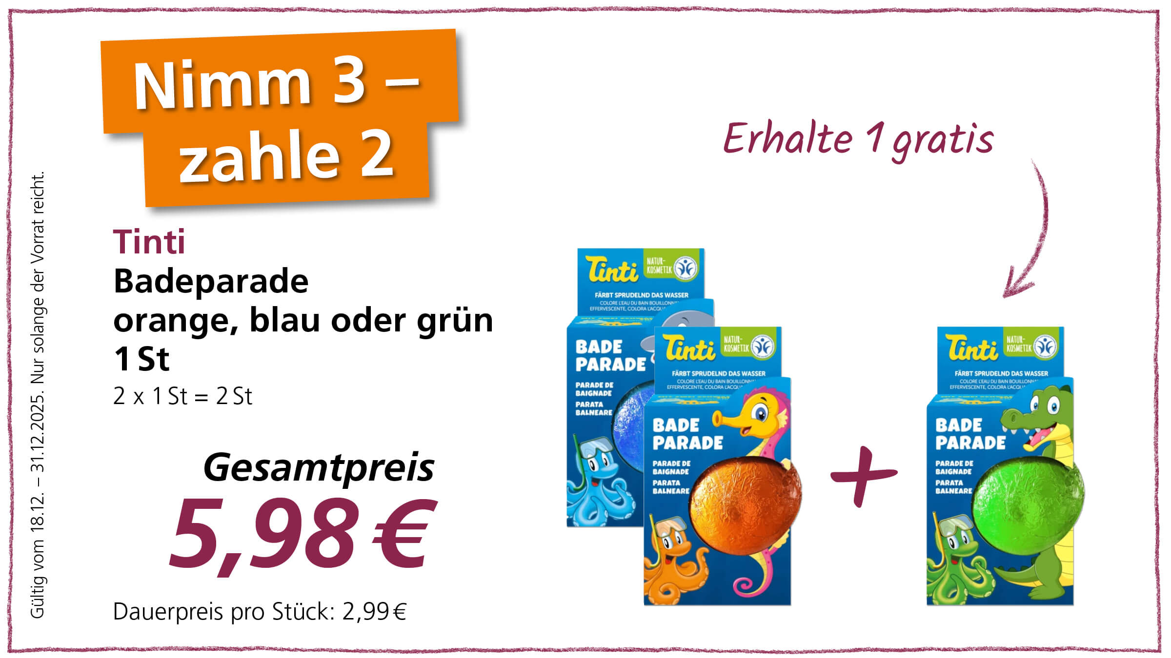 Das Bild ist eine Werbeanzeige für Tinti Badeparade Badezusätze. Die Anzeige bewirbt die Aktion "Nimm 3, zahle 2". Es werden drei Packungen der Badeparade gezeigt, in den Farben Orange, Blau und Grün. Der Gesamtpreis für die drei Packungen beträgt 5,98 €, was einem Dauerpreis von 2,99 € pro Stück entspricht. Die Aktion ist gültig vom 18.12. bis zum 31.12.2025, solange der Vorrat reicht.