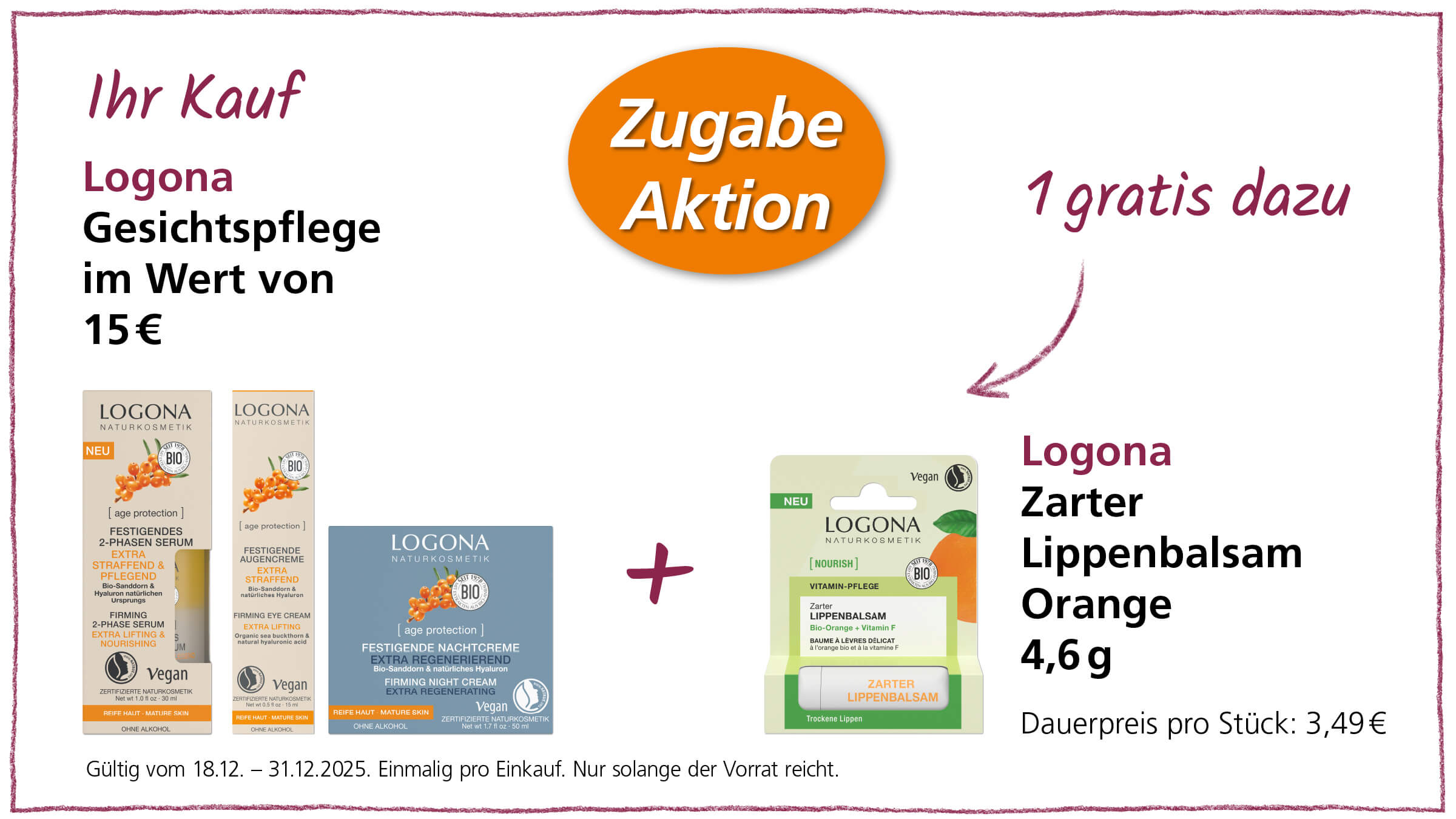 Das Bild zeigt eine Werbeanzeige für Logona Naturkosmetikprodukte. Im Angebot enthalten sind Gesichtspflegeprodukte im Wert von 15 Euro, bestehend aus einem festigenden 2-Phasen Serum, einer festigenden Augencreme und einer festigenden Nachtcreme. Zusätzlich gibt es eine "Zugabe Aktion", bei der man einen "Logona Zarter Lippenbalsam Orange" mit 4,6 g gratis dazu erhält. Der Dauerpreis für den Lippenbalsam beträgt 3,49 Euro pro Stück. Das Angebot ist gültig vom 18.12. bis zum 31.12.2025 und gilt einmalig pro Einkauf, solange der Vorrat reicht.