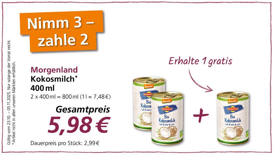 Das Bild zeigt eine Werbung für Morgenland Bio Kokosmilch. Es wird ein Angebot beworben, bei dem man 3 Stück kauft, aber nur 2 bezahlt. Konkret erhält man also ein Stück gratis. Der Gesamtpreis für 2 Dosen beträgt 5,98€, der Dauerpreis pro Stück ist mit 2,99€ angegeben. Das Angebot ist gültig vom 23.10. bis zum 05.11.2025, solange der Vorrat reicht und nicht in allen Märkten erhältlich. Das Produkt ist mit dem Demeter-Siegel zertifiziert.