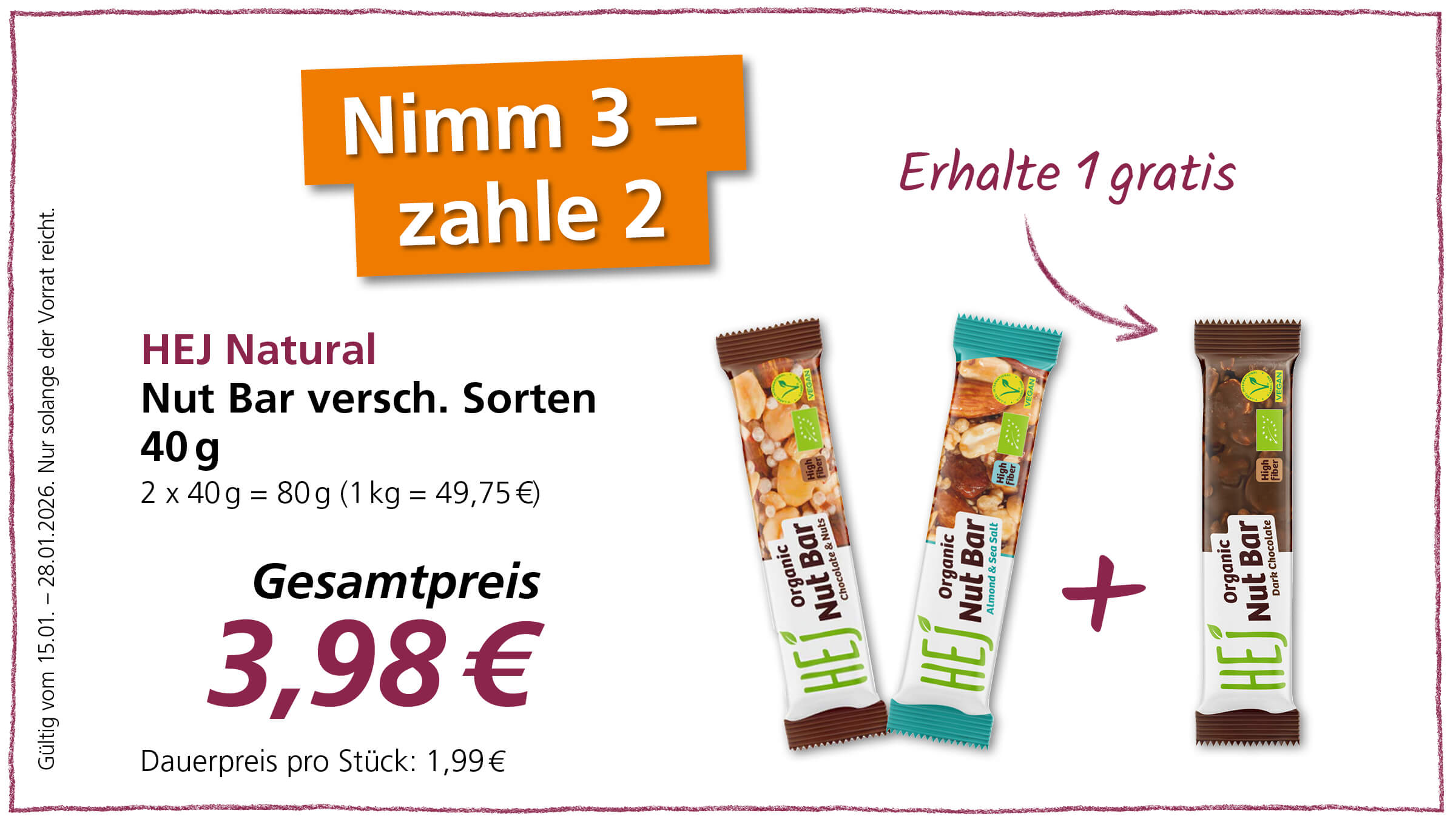 Das Bild zeigt eine Werbeanzeige für HEJ Natural Nut Bars. Die Anzeige wirbt mit einem Sonderangebot: "Nimm 3 - zahle 2" und bewirbt, dass man beim Kauf von drei Riegeln nur zwei bezahlen muss, oder anders gesagt: "erhalte 1 gratis".  Abgebildet sind drei verschiedene Sorten der Nut Bars:  Chocolate & Nuts Almond & Sea Salt Dark Chocolate  Zusätzlich werden Informationen wie das Gewicht (40g pro Riegel), der Gesamtpreis für die drei Riegel (3,98€) und der Dauerpreis pro Stück (1,99€) angegeben. Es wird auch erwähnt, dass das Angebot vom 15.01. bis zum 28.01.2026 gilt und nur solange der Vorrat reicht. Alle drei Riegel sind als "Vegan" und "High Fiber" gekennzeichnet.