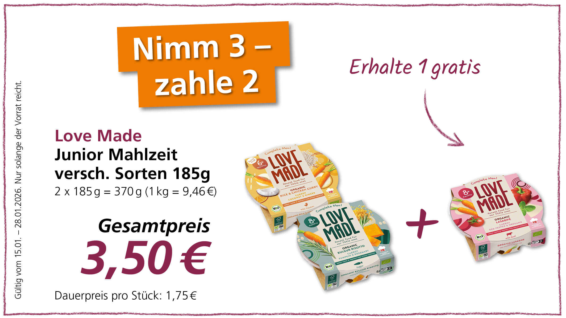 Das Bild ist eine Werbeanzeige für das Produkt "Love Made Junior Mahlzeit". Es wird ein Angebot beworben: "Nimm 3, zahle 2" und "Erhalte 1 gratis". Der Gesamtpreis für die Mahlzeiten beträgt 3,50 €, und der Dauerpreis pro Stück beträgt 1,75 €. Die Mahlzeiten sind in verschiedenen Sorten (185g) erhältlich, zum Beispiel "Organic Rice & Chicken Curry", "Organic Bulgur Risotto" und "Organic Lasagne". Die Anzeige ist gültig vom 15.01. bis zum 28.01.2026, aber nur solange der Vorrat reicht.