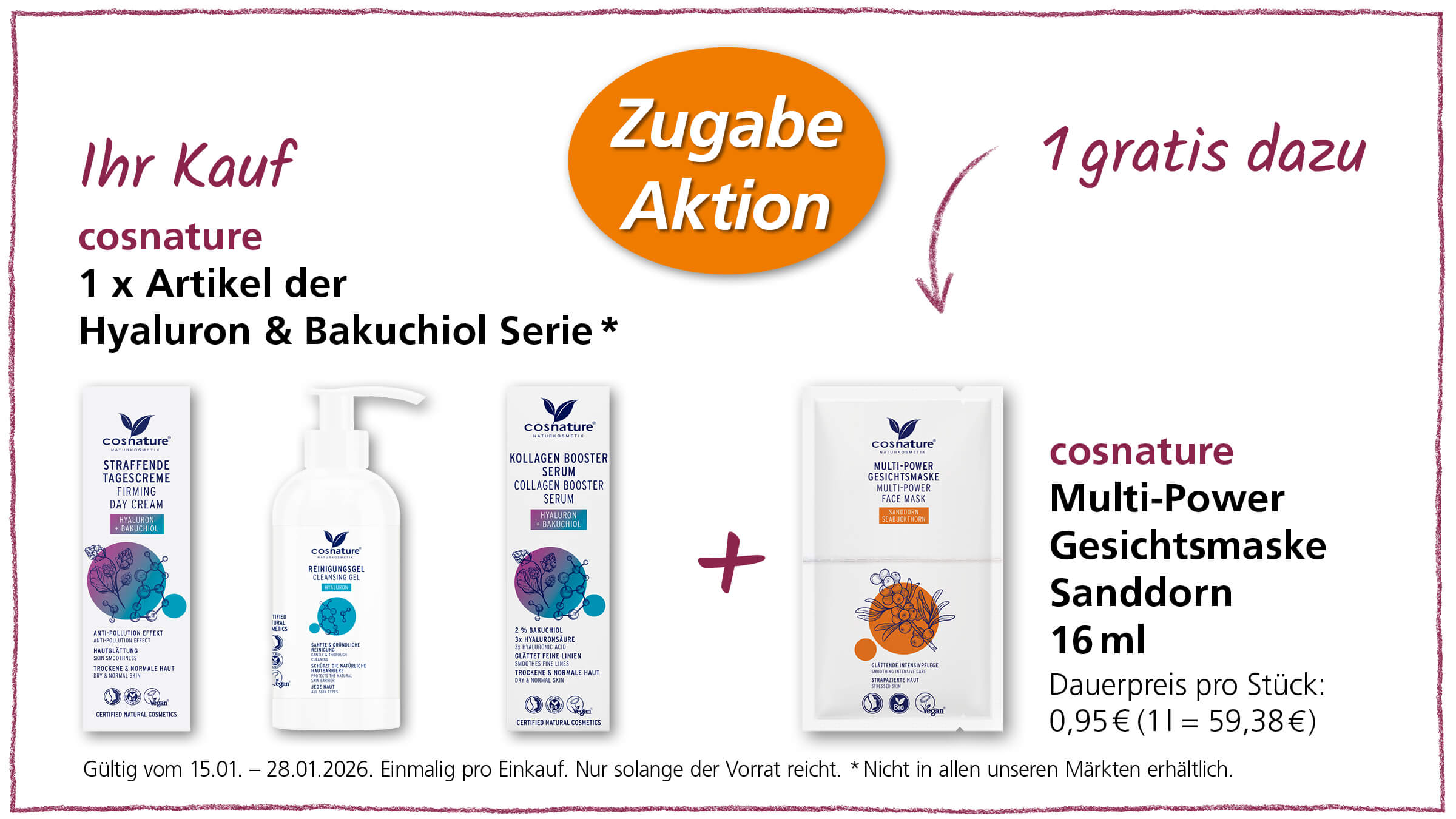 Das Bild zeigt eine Werbeaktion von Cosnature, bei der beim Kauf eines Artikels aus der Hyaluron & Bakuchiol Serie eine Multi-Power Gesichtsmaske Sanddorn gratis dazu gegeben wird. Abgebildet sind verschiedene Produkte der Hyaluron & Bakuchiol Serie, wie Straffende Tagescreme, Reinigungsgel und Kollagen Booster Serum, sowie die Multi-Power Gesichtsmaske Sanddorn. Die Aktion ist gültig vom 15.01. bis zum 28.01.2026 und nur einmalig pro Einkauf, solange der Vorrat reicht.