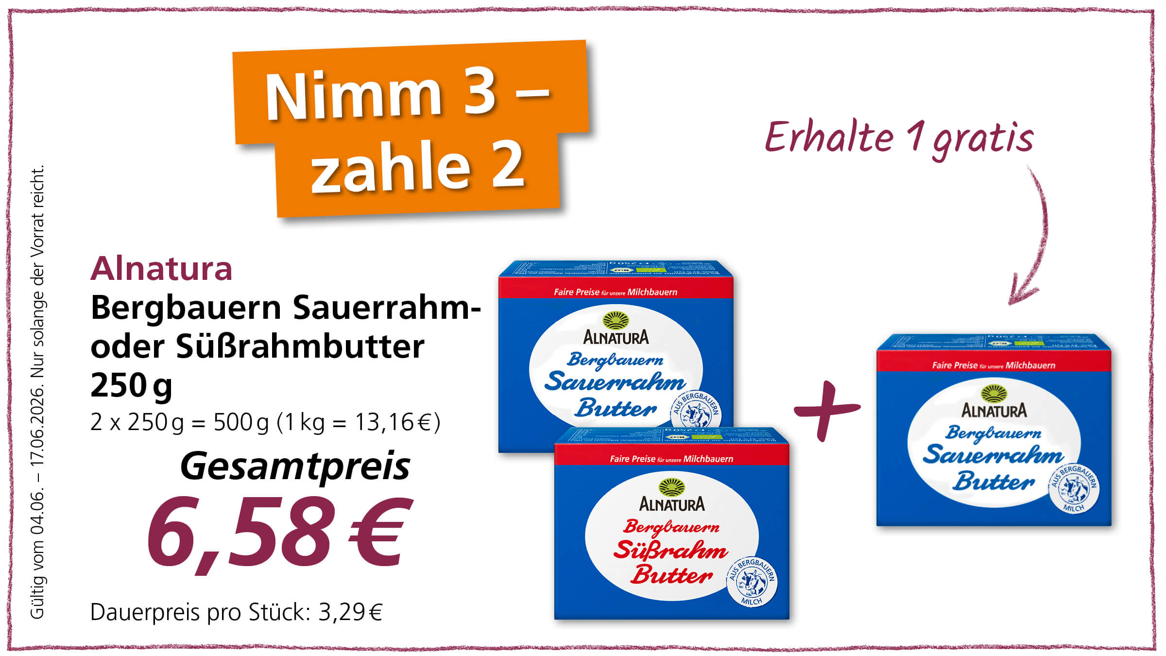 Das Bild bewirbt ein "Nimm 3, zahle 2" Angebot für Alnatura Bergauern Sauerrahm- oder Süßrahmbutter mit dem Gesamtpreis von 6,58 €.  Das Bild zeigt eine Werbung für Alnatura Bergauern Butter. Im linken Bereich sind Informationen zum Produkt und zum Angebot auf weißem Hintergrund dargestellt. Oben links befindet sich ein orangefarbener Aufsteller mit weißer Schrift, der "Nimm 3 - zahle 2" verkündet. Darunter steht in dunkelroter Schrift "Alnatura" und dann in größerer schwarzer Schrift "Bergauern Sauerrahm- oder Süßrahmbutter". Darunter die Angabe "250 g" und die Rechenformel "2 x 250 g = 500 g (1 kg = 13,16 €)". Darunter steht in großer, fetter Ziffern und Euro-Zeichen "Gesamtpreis 6,58 €". Ganz unten in kleinerer Schrift steht "Dauerpreis pro Stück: 3,29 €". Links davon ist vertikal der Text "Gültig vom 04.06. - 17.06.2026. Nur solange der Vorrat reicht." zu lesen. Im oberen rechten Bereich steht in geschwungener dunkelroter Schrift "Erhalte 1 gratis", begleitet von einem geschwungenen roten Pfeil, der nach unten auf die Butterpackungen zeigt. Rechts von den Produktinformationen sind drei Packungen der Alnatura Bergauern Butter abgebildet. Die erste Packung, links, ist eine "Bergauern Sauerrahm Butter" auf blauem Grund mit einem weißen ovalen Etikett, das den Namen und ein Logo zeigt. Rechts daneben ist ein rotes Pluszeichen zu sehen. Dahinter und daneben sind zwei weitere Packungen abgebildet, die eine scheint eine "Bergauern Süßrahm Butter" zu sein (erkennbar an der roten Schrift im weißen Oval) und die dritte ist nicht vollständig sichtbar, scheint aber ebenfalls eine der beiden Butterarten zu sein. Die Farben sind lebendig, hauptsächlich Blau, Rot und Orange, die Aufmerksamkeit erregen sollen.