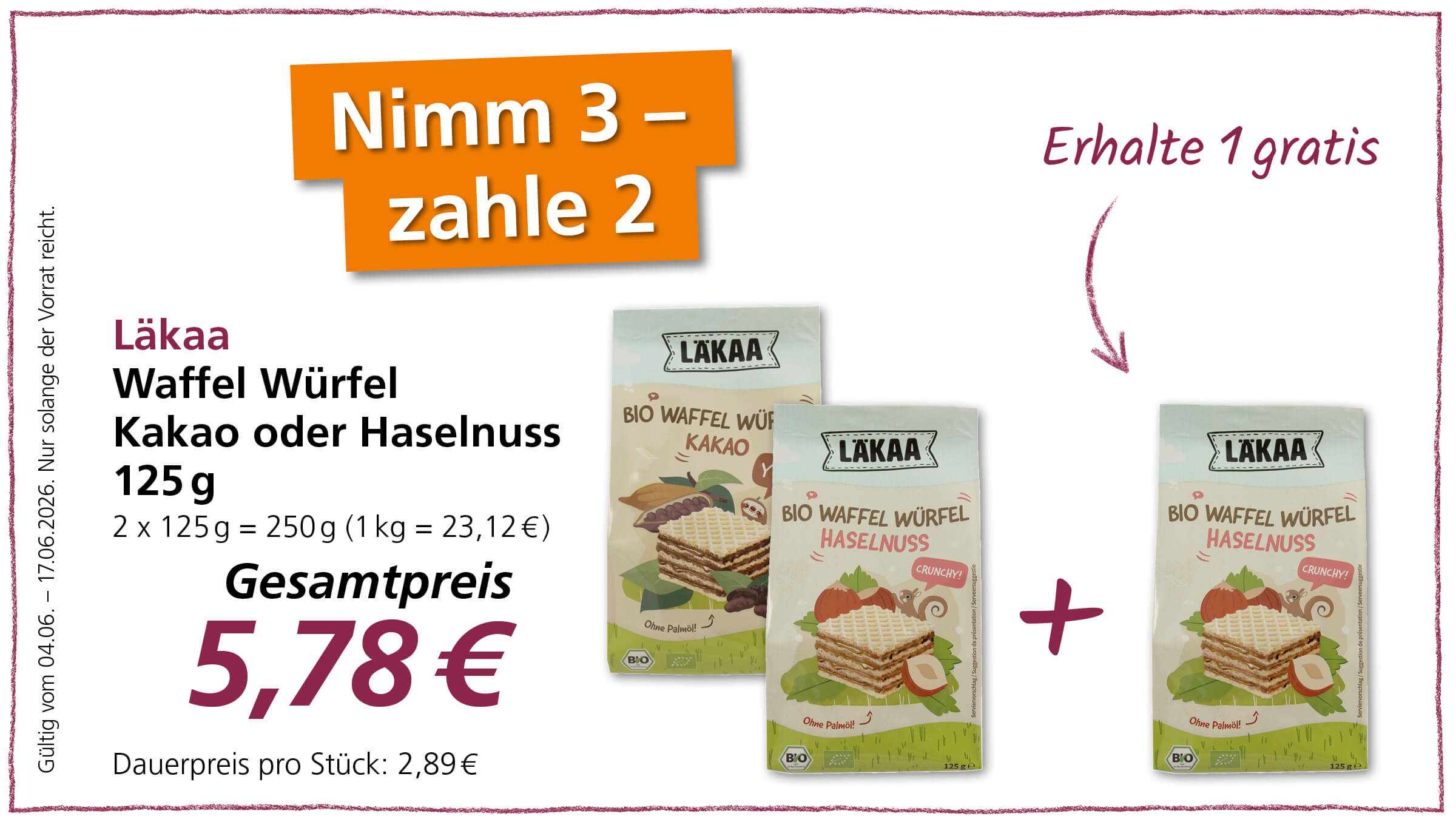 Diese Anzeige bewirbt ein Sonderangebot für Läka-Waffelwürfel, bei dem man beim Kauf von drei Packungen nur zwei bezahlen muss.  Das Bild zeigt eine Werbeanzeige mit einem orangen Banner, auf dem "Nimm 3 - zahle 2" steht. Daneben erstreckt sich die Textzeile "Nur solange der Vorrat reicht. Gültig vom 04.06. - 17.06.2026.". Auf der linken Seite sind die Produktinformationen aufgeführt, darunter der Markenname "Läkaa", die Produktbezeichnung "Waffel Würfel Kakao oder Haselnuss", die Füllmenge von 125g pro Einheit und die Angabe "2 x 125g = 250g (1 kg = 23,12€)". Darunter wird der Gesamtpreis von 5,78€ mit einem großen Preisschild hervorgehoben, sowie der Dauerpreis pro Stück von 2,89€. Im mittleren und rechten Bereich des Bildes sind zwei Produktverpackungen der Läkaa Bio Waffel Würfel abgebildet, eine mit der Geschmacksrichtung Kakao und eine mit Haselnuss. Beide Packungen zeigen ansprechende Illustrationen von Waffelwürfeln, Früchten und Nüssen, die die jeweiligen Geschmacksrichtungen hervorheben. Über den Packungen ist in violetter Schrift "Erhalte 1 gratis" zu lesen, begleitet von einem geschwungenen Pfeil, der auf die Produkte zeigt. Ein weiteres violettes Kreuz und ein Pfeil deuten auf die Kombination der Produkte hin. Die Farben sind hell und ansprechend, mit einem Fokus auf Orange, Violett und den naturgetreuen Farben der Produktabbildungen.