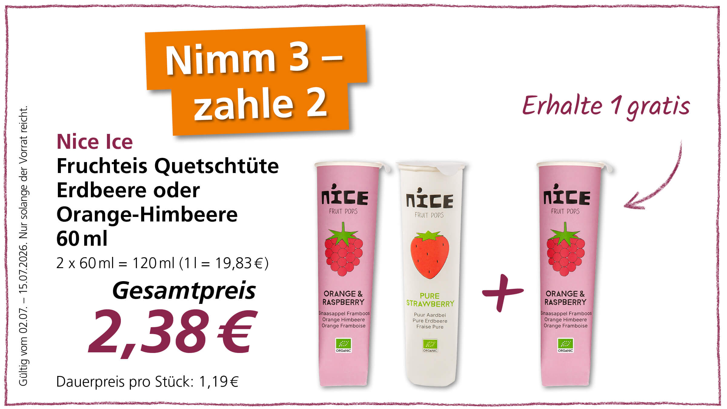 Angebot für Nice Ice Fruchteis Quetschies in den Sorten Erdbeere oder Orange-Himbeere. Kaufe drei Stück für nur 2,38 €, erhalte eins gratis. Dies ist ein Sonderangebot, solange der Vorrat reicht, gültig vom 02.07.2026 bis 15.07.2026. Der normale Preis pro Stück beträgt 1,19 €.