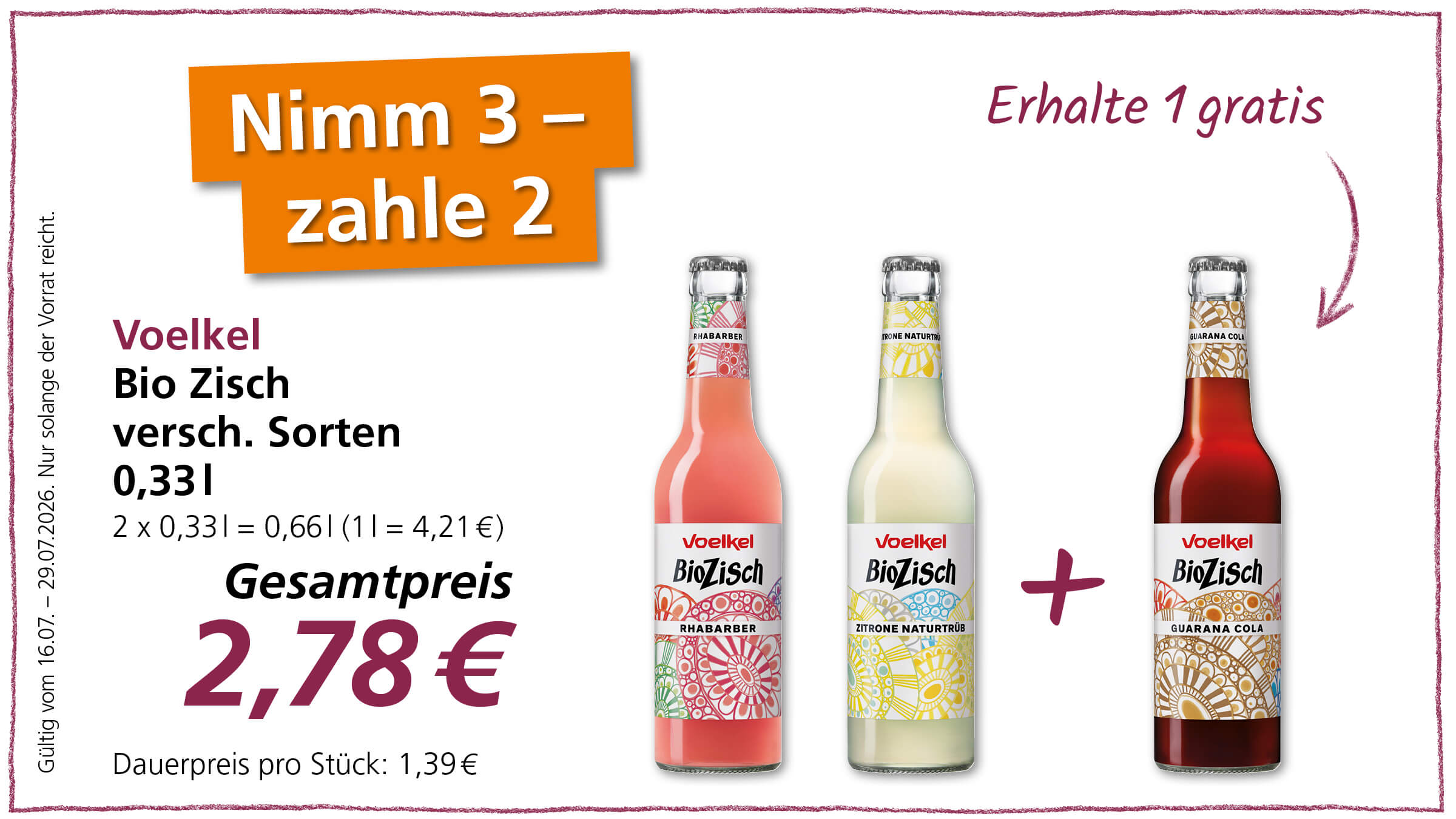 Angebot: Kaufe 3 Voelkel Bio Zisch verschiedene Sorten zu je 0,33l und zahle nur 2. Der Gesamtpreis beträgt 2,78€. Erhalte 1 gratis. Gültig vom 16.07. - 29.07.2026.