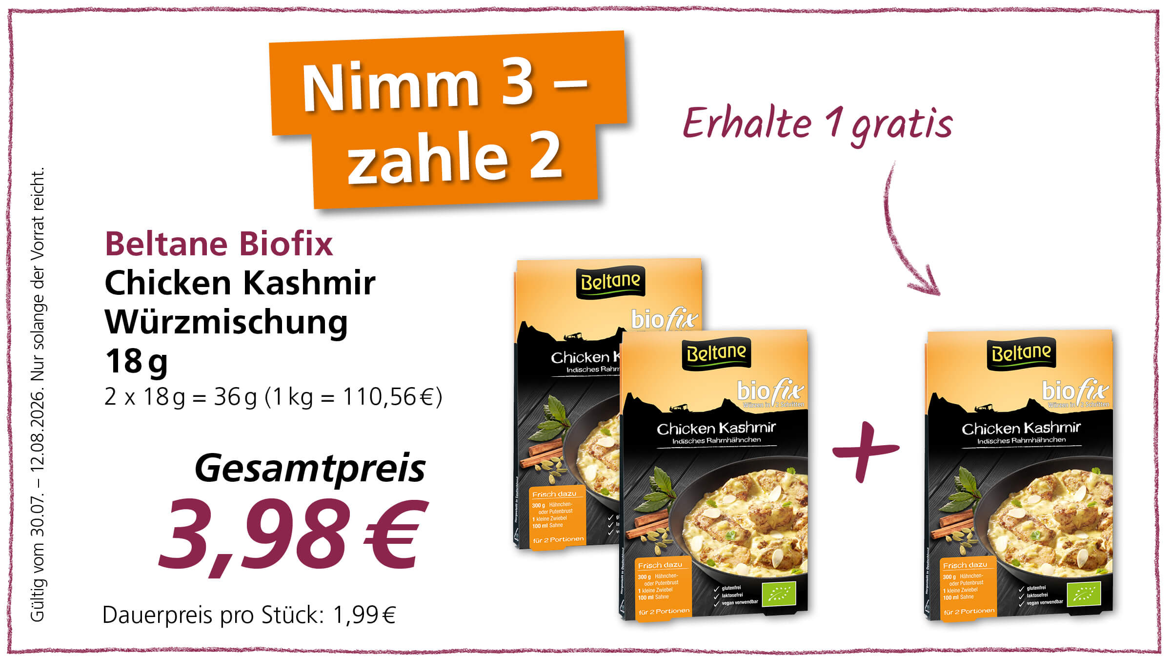 Werbeaktion: Kaufe 3 Packungen Beltane Biofix Chicken Kashmir Gewürzmischung, zahle aber nur 2. Der Gesamtpreis für 3 Packungen beträgt 3,98 €. Der Einzelpreis beträgt 1,99 €. Gültig vom 30.07. - 12.08.2026