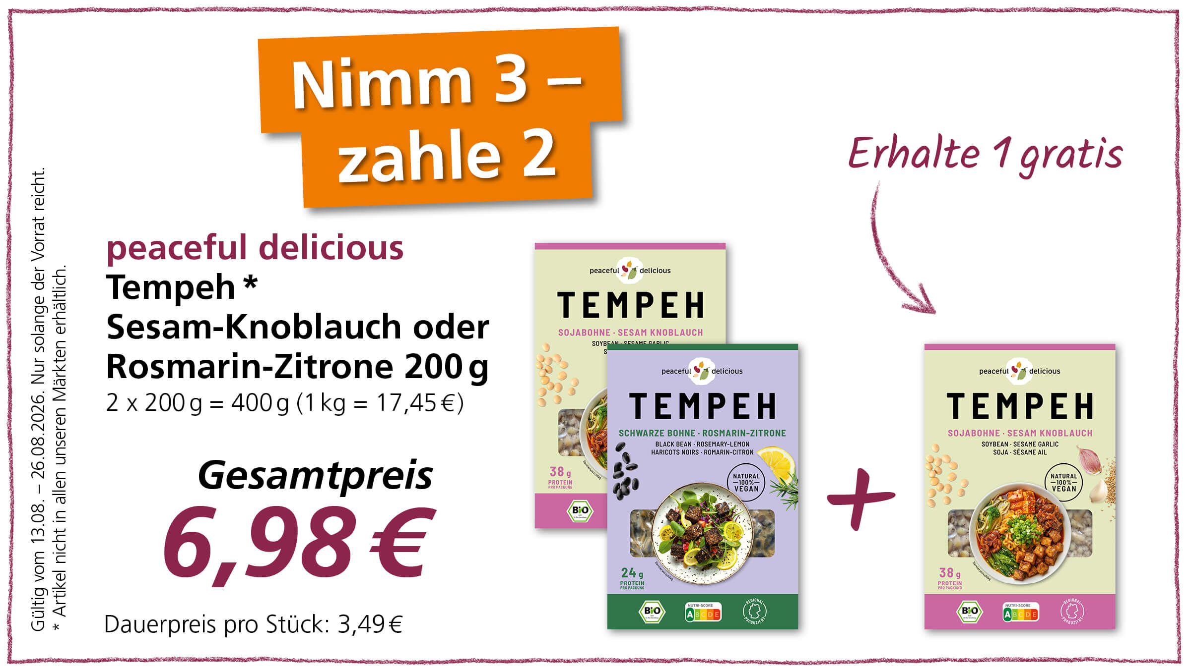 Ein Angebot für "peaceful delicious Tempeh" mit der Aktion "Nimm 3 - zahle 2". Die Sorten sind Sesam-Knoblauch und Rosmarin-Zitrone, jeweils 200g für 6,98€. Zudem gibt es die Möglichkeit "Erhalte 1 gratis". Das Angebot ist gültig vom 13.08. bis 26.08.2026, solange der Vorrat reicht.