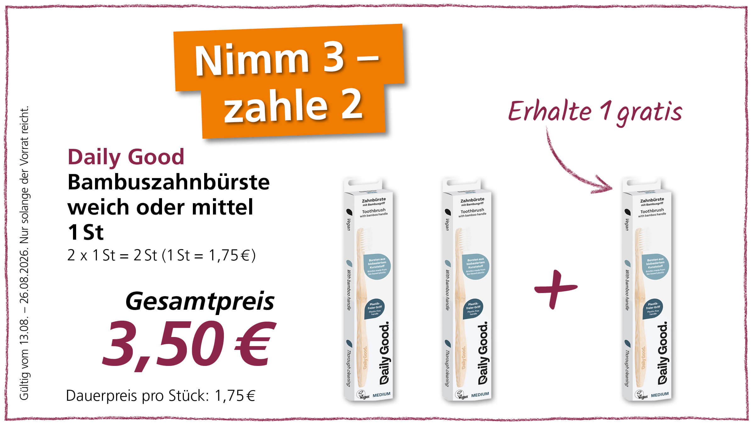Nimm 3 zahle 2 für Daily Good Bambus-Zahnbürsten weich oder mittel. Der Gesamtpreis für 3 Zahnbürsten beträgt 3,50 €. Das Angebot ist gültig vom 13.08. bis 26.08.2026, solange der Vorrat reicht.