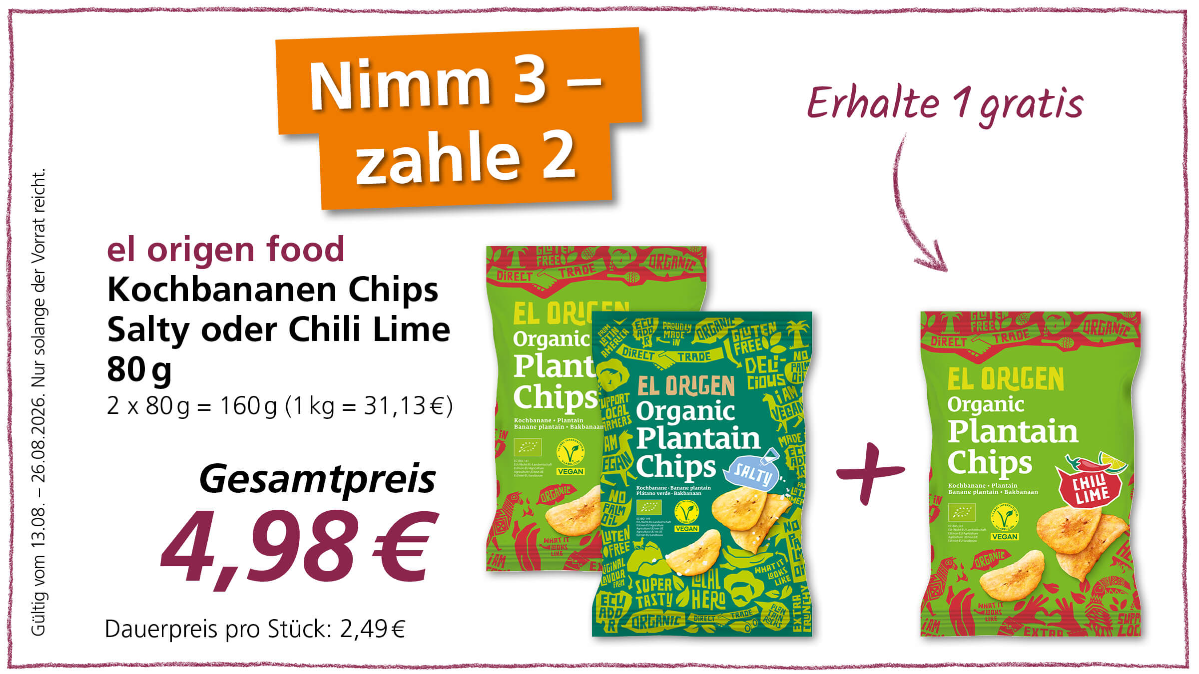 Ein Angebot für El Origen Kochbananen Chips Salty oder Chili Lime 80g, bei dem man 3 Packungen kauft und nur 2 bezahlt. Der Aktionspreis beträgt 4,98 € für 2 Packungen. Das Angebot ist gültig vom 13.08. bis 26.08.2026, solange der Vorrat reicht.