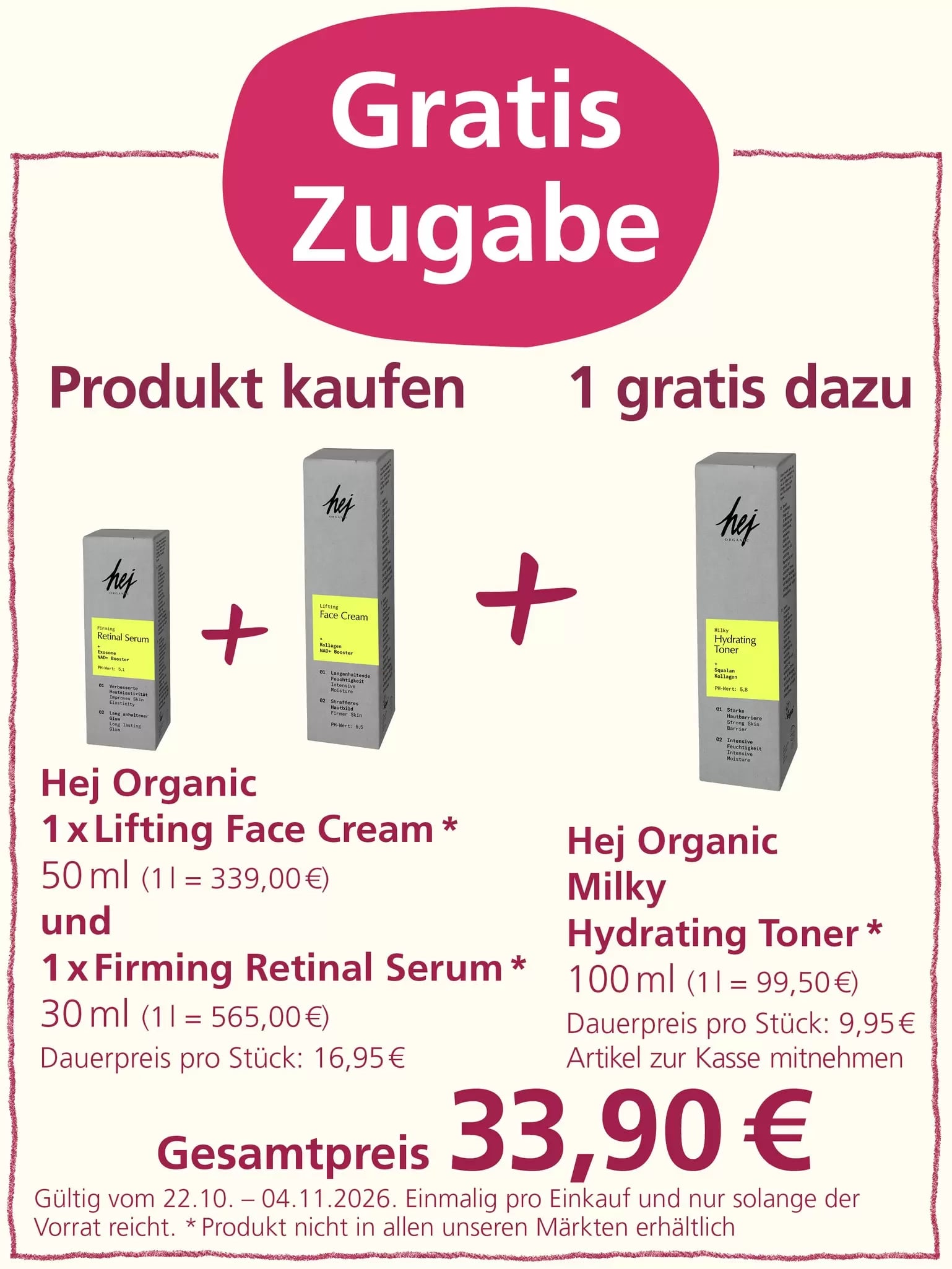 „Gratis Zugabe“: Beim Kauf einer Hej Organic Lifting Face Cream (50 ml) und eines Hej Organic Firming Retinal Serums (30 ml) für insgesamt 33,90 Euro erhält man einen Hej Organic Milky Hydrating Toner (100 ml) kostenlos dazu. Angebot gültig vom 22.10. bis 04.11.2026, einmal pro Einkauf und solange der Vorrat reicht. Die Produkte sind nicht in allen Märkten erhältlich.