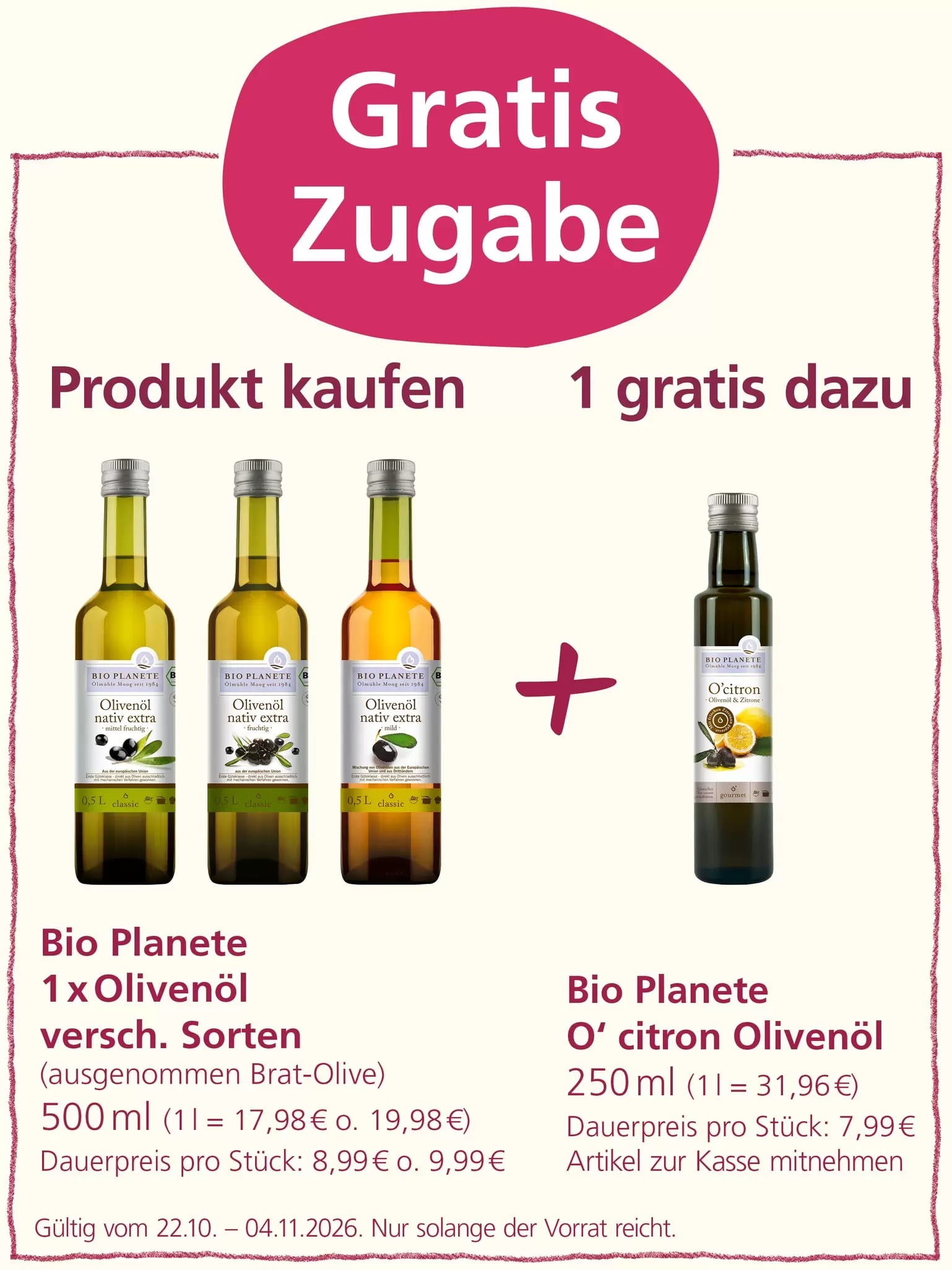 Werbeaktion „Gratis Zugabe“: Beim Kauf einer Flasche Bio Planète Olivenöl verschiedener Sorten à 500 ml, ausgenommen Brat-Olive, erhält man eine Flasche Bio Planète O’citron Olivenöl-Zitrone mit 250 ml kostenlos dazu. Angebot gültig vom 22.10. bis 04.11.2026, solange der Vorrat reicht.