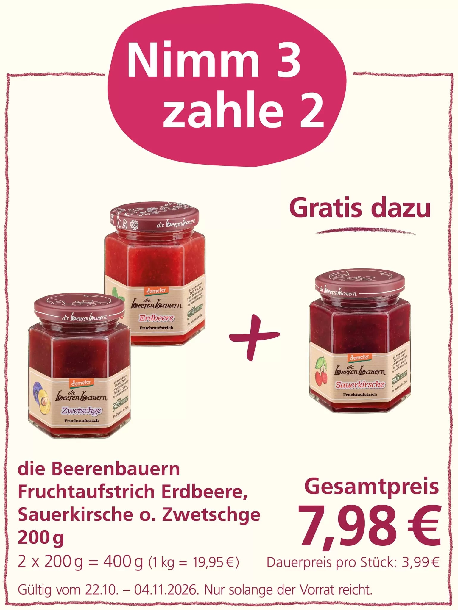 Aktion „Nimm 3, zahle 2“: Drei Becher Andechser Natur Bio Kefir mild, fettarm à 500 g sind abgebildet. Beim Kauf von drei Bechern werden nur zwei berechnet. Gesamtpreis: 2,98 Euro. Angebot gültig vom 22.10. bis 04.11.2026, solange der Vorrat reicht.
Bild 3 – die Beerenbauern Fruchtaufstrich
Aktion „Nimm 3, zahle 2“: Drei Gläser Fruchtaufstrich von Die Beerenbauern in den Sorten Erdbeere, Sauerkirsche oder Zwetschge à 200 g sind abgebildet. Beim Kauf von drei Gläsern werden nur zwei berechnet. Gesamtpreis: 7,98 Euro. Angebot gültig vom 22.10. bis 04.11.2026, solange der Vorrat reicht.