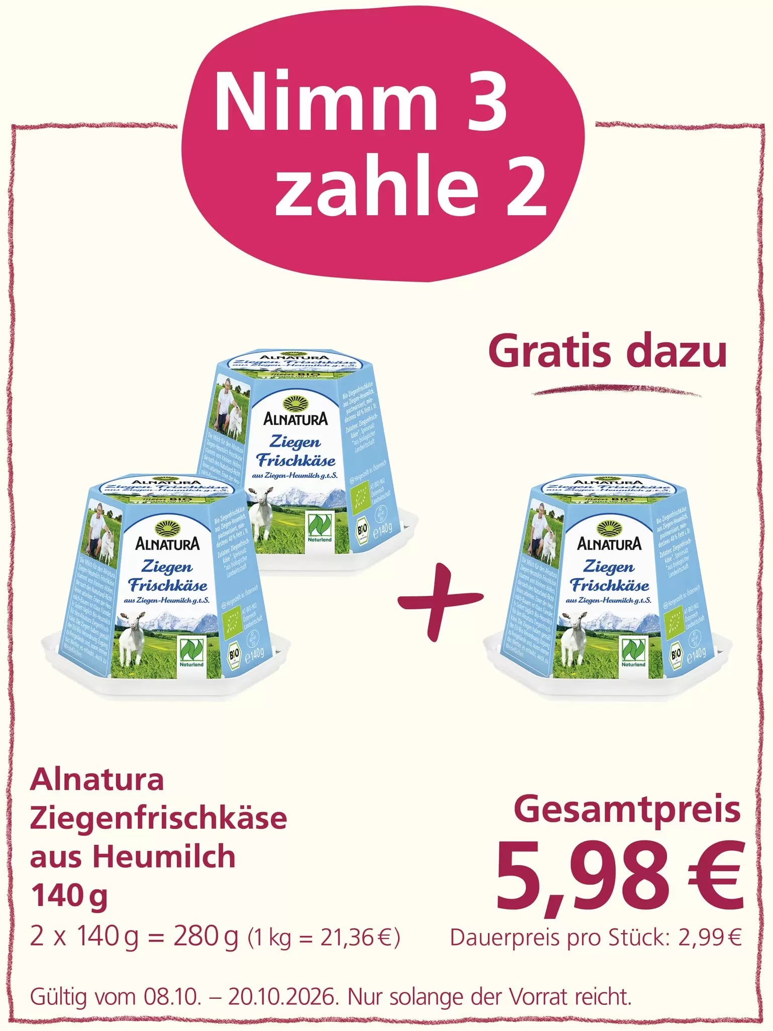 Angebot für Alnatura Ziegenfrischkäse aus Heumilch: 3 Packungen zum Preis von 2. Der Gesamtpreis beträgt 5,98 € für 2x 140g Packungen. Das Angebot ist gültig vom 08.10. bis 20.10.2026, solange der Vorrat reicht.