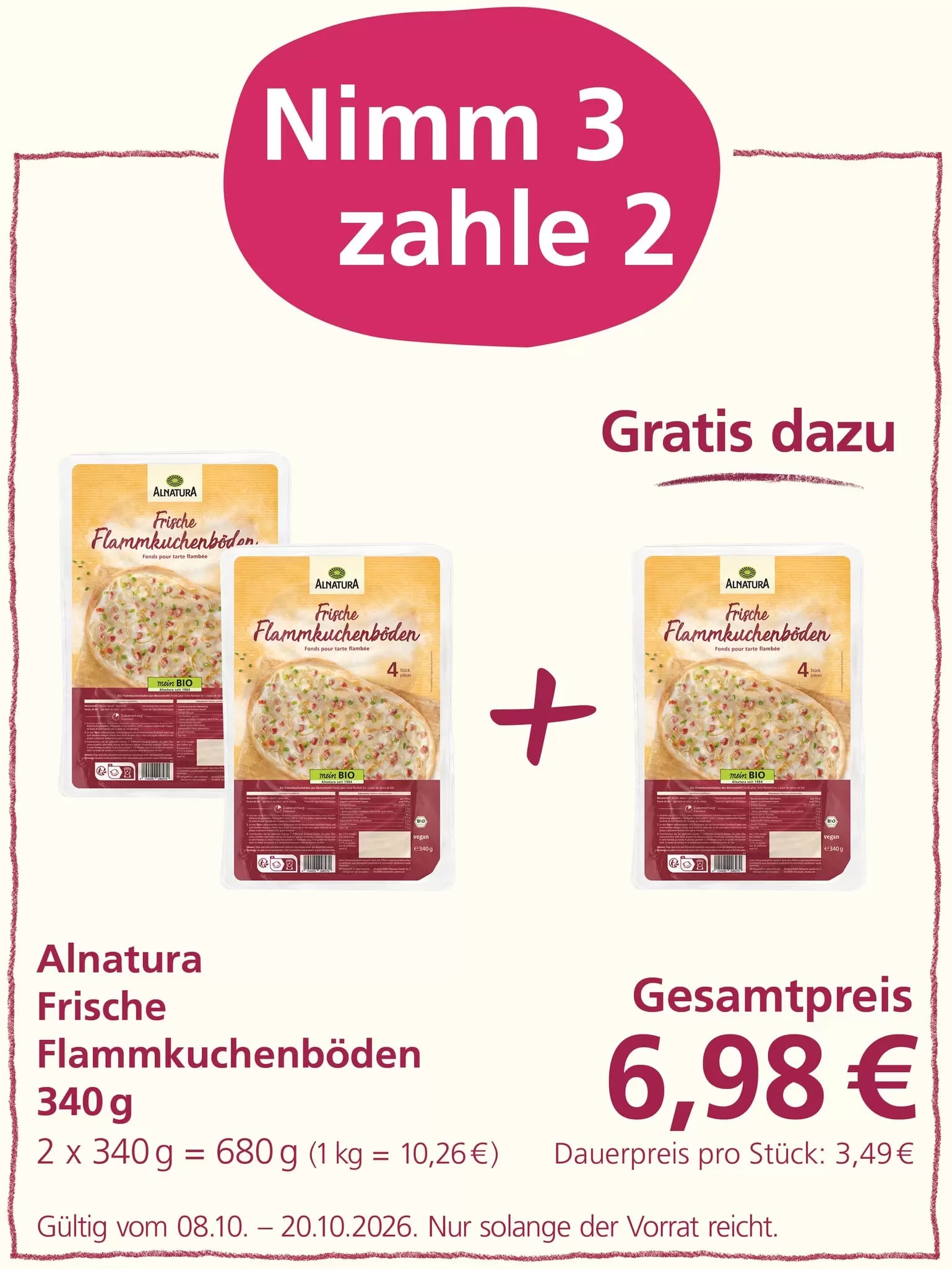 Angebot "Nimm 3 zahle 2" für Alnatura Frische Flammkuchenböden. Die Gesamtzahl der angezeigten Produkte beträgt drei, wobei zwei davon tatsächlich gekauft und die dritte gratis dazugegeben wird. Der Gesamtpreis beträgt 6,98 €. Gültig vom 08.10. bis 20.10.2026, solange der Vorrat reicht.