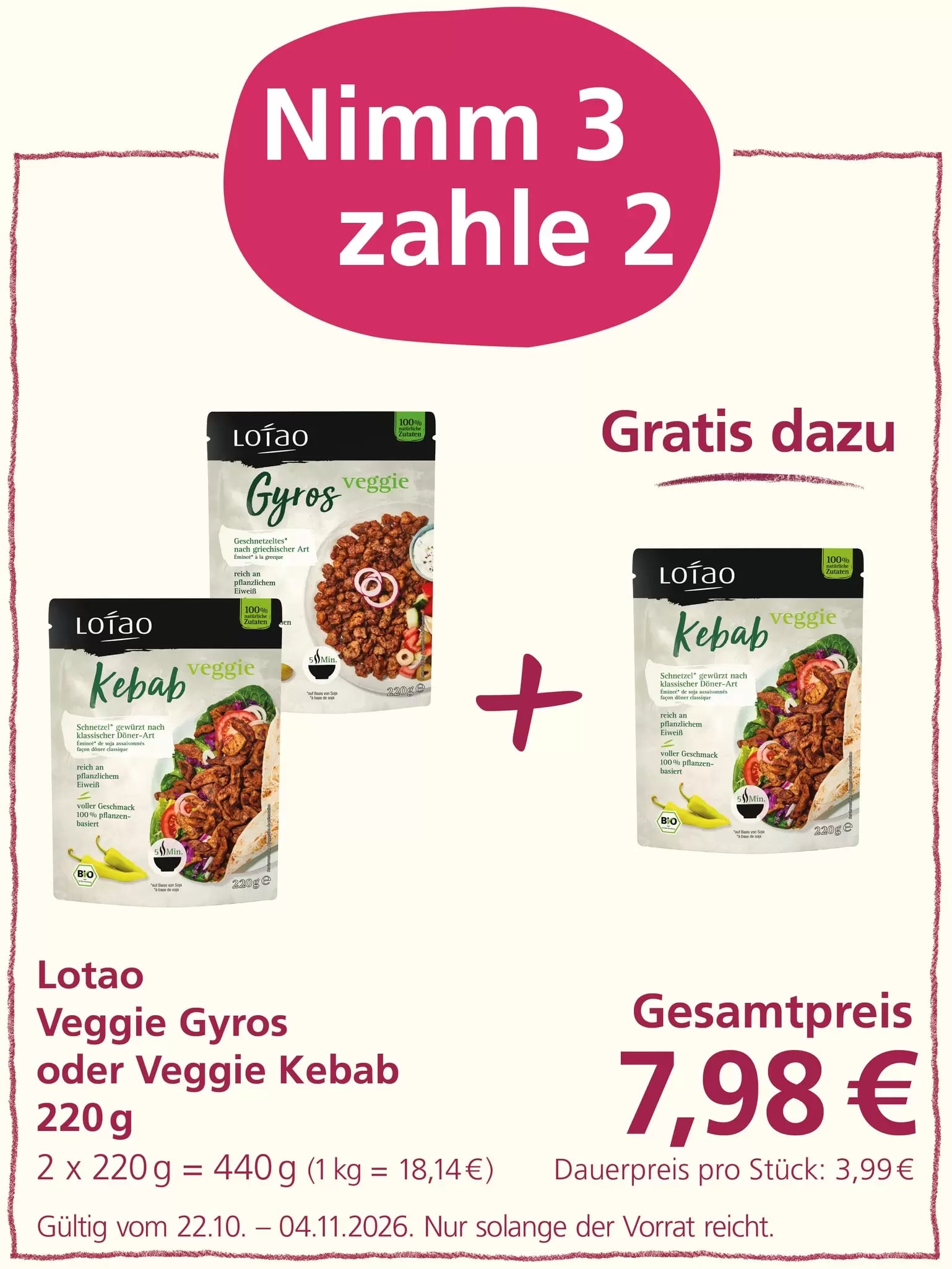 Bild 3 – Lotao Veggie Gyros oder Veggie Kebab
Aktion „Nimm 3, zahle 2“: Drei Packungen Lotao Veggie Gyros oder Veggie Kebab à 220 g sind abgebildet. Beim Kauf von drei Packungen werden nur zwei berechnet. Gesamtpreis: 7,98 Euro. Angebot gültig vom 22.10. bis 04.11.2026, solange der Vorrat reicht.